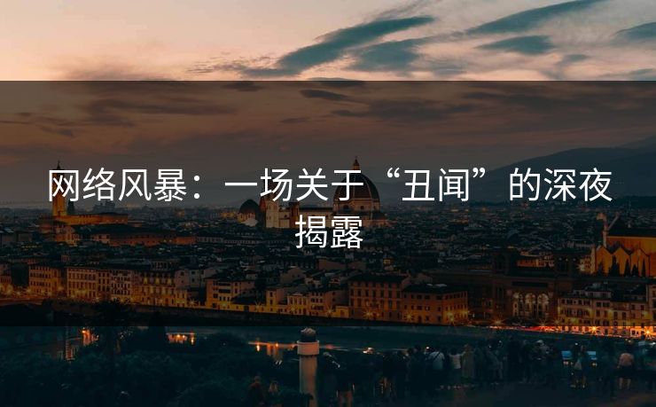 网络风暴：一场关于“丑闻”的深夜揭露