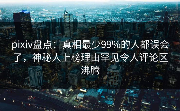 pixiv盘点：真相最少99%的人都误会了，神秘人上榜理由罕见令人评论区沸腾