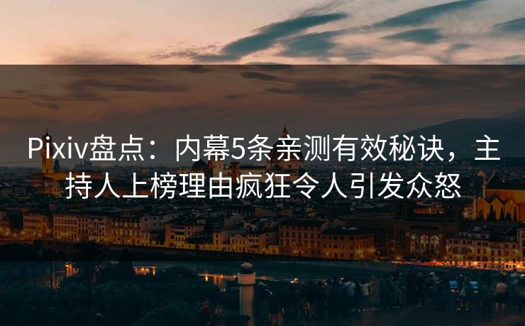 Pixiv盘点：内幕5条亲测有效秘诀，主持人上榜理由疯狂令人引发众怒