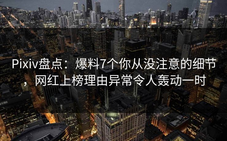 Pixiv盘点：爆料7个你从没注意的细节，网红上榜理由异常令人轰动一时