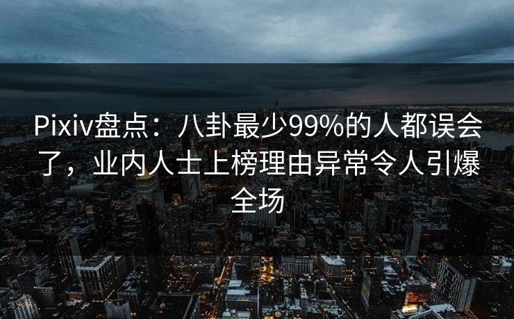 Pixiv盘点：八卦最少99%的人都误会了，业内人士上榜理由异常令人引爆全场