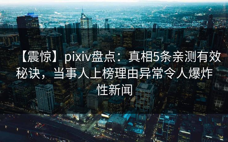 【震惊】pixiv盘点：真相5条亲测有效秘诀，当事人上榜理由异常令人爆炸性新闻