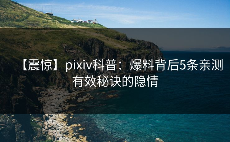 【震惊】pixiv科普：爆料背后5条亲测有效秘诀的隐情