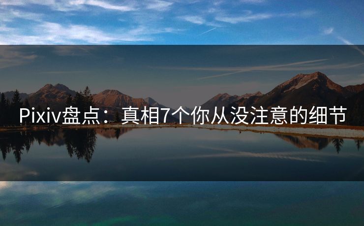 Pixiv盘点：真相7个你从没注意的细节