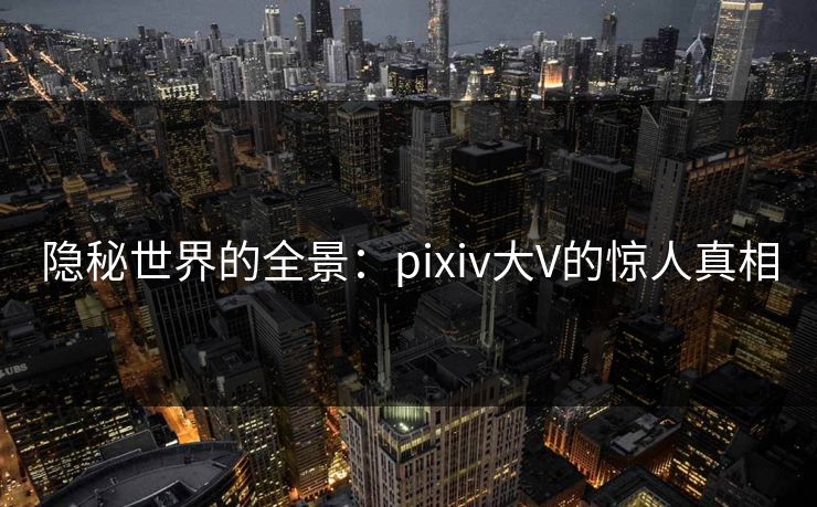 隐秘世界的全景：pixiv大V的惊人真相