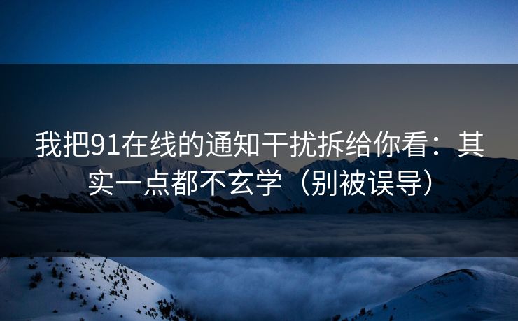 我把91在线的通知干扰拆给你看：其实一点都不玄学（别被误导）