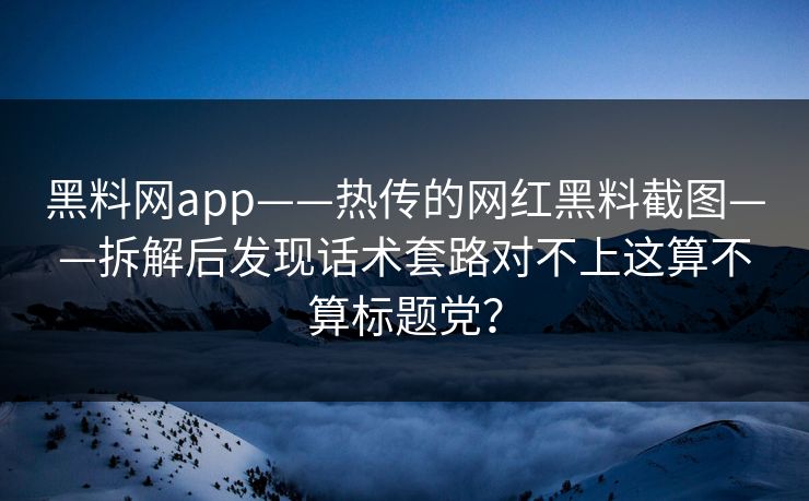 黑料网app——热传的网红黑料截图——拆解后发现话术套路对不上这算不算标题党？