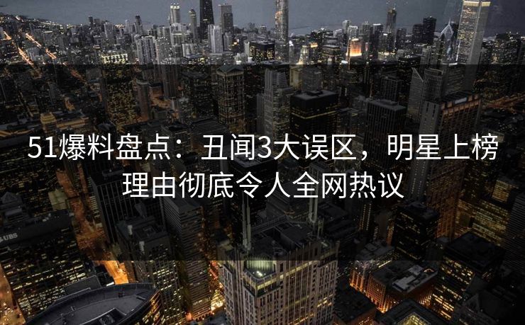 51爆料盘点：丑闻3大误区，明星上榜理由彻底令人全网热议