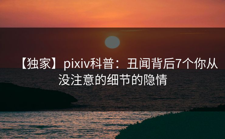 【独家】pixiv科普：丑闻背后7个你从没注意的细节的隐情