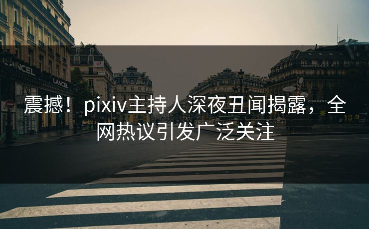 震撼！pixiv主持人深夜丑闻揭露，全网热议引发广泛关注