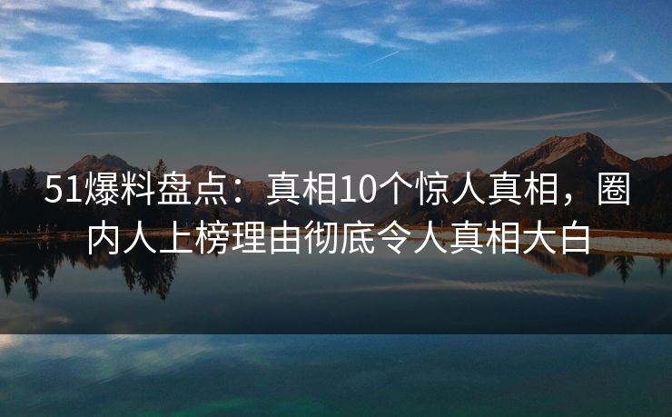 51爆料盘点：真相10个惊人真相，圈内人上榜理由彻底令人真相大白