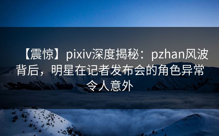 【震惊】pixiv深度揭秘:pzhan风波背后,明星在记者发布会的角色异常令人意外 【震惊】pixiv深度揭秘:pzhan风波背后,明星在记者发布会的角色异常令人意外