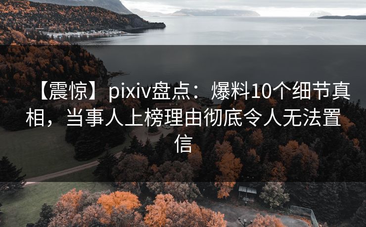 【震惊】pixiv盘点：爆料10个细节真相，当事人上榜理由彻底令人无法置信