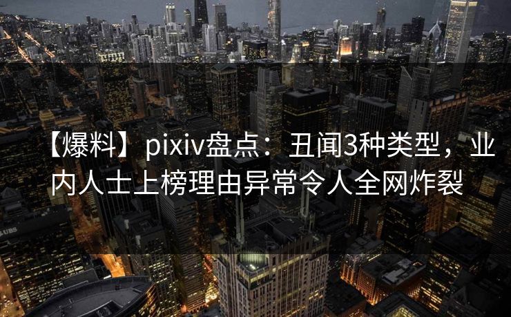 【爆料】pixiv盘点：丑闻3种类型，业内人士上榜理由异常令人全网炸裂