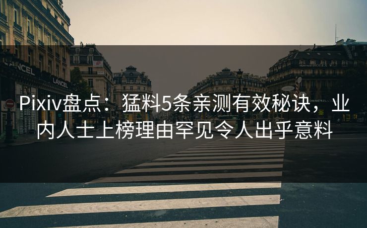 Pixiv盘点：猛料5条亲测有效秘诀，业内人士上榜理由罕见令人出乎意料