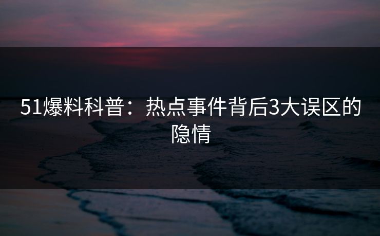 51爆料科普:热点事件背后3大误区的隐情 51爆料科普:热点事件背后3大误区的隐情