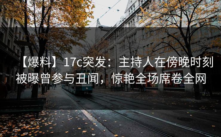 【爆料】17c突发:主持人在傍晚时刻被曝曾参与丑闻,惊艳全场席卷全网 【爆料】17c突发:主持人在傍晚时刻被曝曾参与丑闻,惊艳全场席卷全网