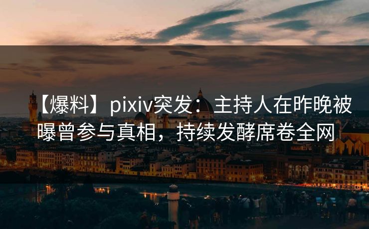 【爆料】pixiv突发:主持人在昨晚被曝曾参与真相,持续发酵席卷全网 【爆料】pixiv突发:主持人在昨晚被曝曾参与真相,持续发酵席卷全网