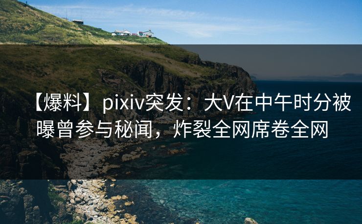 【爆料】pixiv突发:大V在中午时分被曝曾参与秘闻,炸裂全网席卷全网 【爆料】pixiv突发:大V在中午时分被曝曾参与秘闻,炸裂全网席卷全网