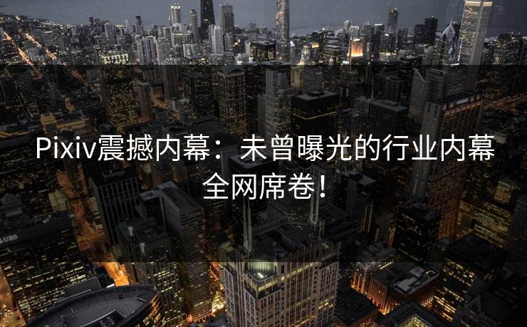 Pixiv震撼内幕：未曾曝光的行业内幕全网席卷！