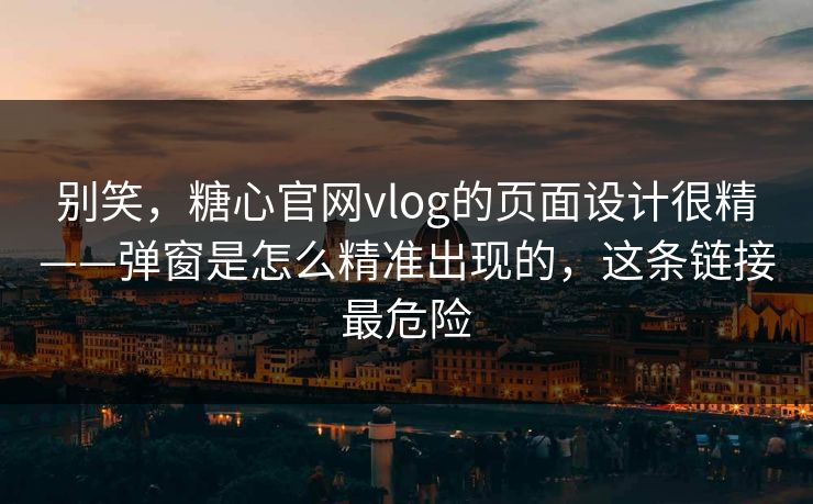别笑，糖心官网vlog的页面设计很精——弹窗是怎么精准出现的，这条链接最危险