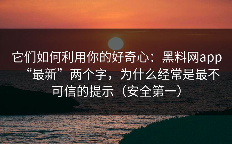它们如何利用你的好奇心：黑料网app“最新”两个字，为什么经常是最不可信的提示（安全第一）