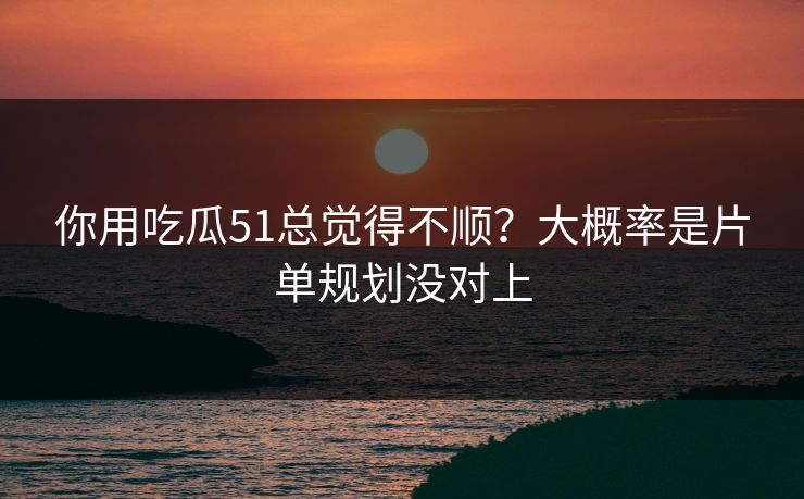 你用吃瓜51总觉得不顺？大概率是片单规划没对上