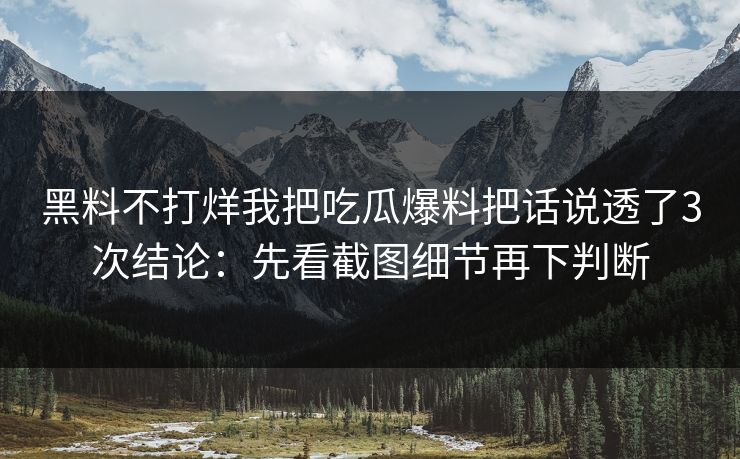黑料不打烊我把吃瓜爆料把话说透了3次结论：先看截图细节再下判断